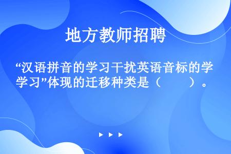 “汉语拼音的学习干扰英语音标的学习”体现的迁移种类是（　　）。