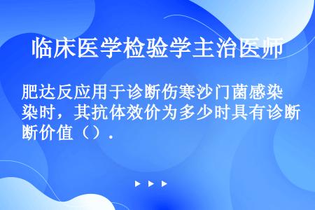 肥达反应用于诊断伤寒沙门菌感染时，其抗体效价为多少时具有诊断价值（）.