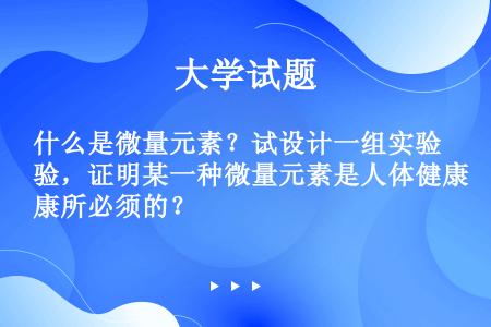 什么是微量元素？试设计一组实验，证明某一种微量元素是人体健康所必须的？