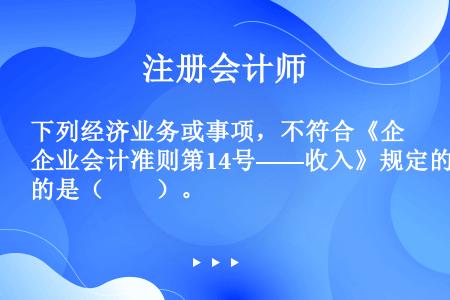 下列经济业务或事项，不符合《企业会计准则第14号——收入》规定的是（　　）。