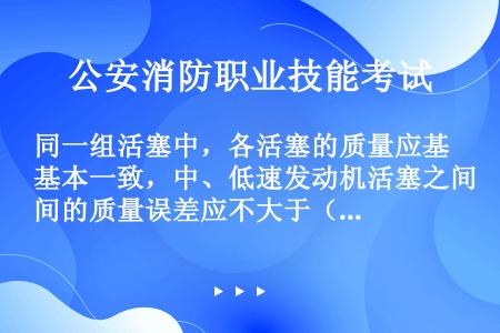 同一组活塞中，各活塞的质量应基本一致，中、低速发动机活塞之间的质量误差应不大于（）。