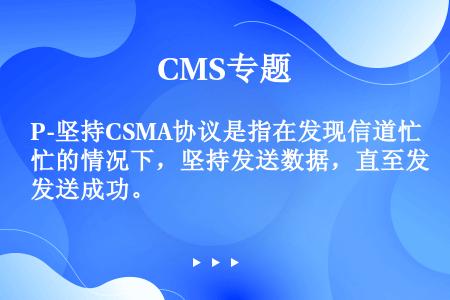 P-坚持CSMA协议是指在发现信道忙的情况下，坚持发送数据，直至发送成功。