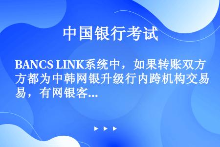 BANCS LINK系统中，如果转账双方都为中韩网银升级行内跨机构交易，有网银客户借记回单，贷记回单...