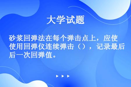 砂浆回弹法在每个弹击点上，应使用回弹仪连续弹击（），记录最后一次回弹值。