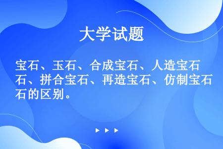 宝石、玉石、合成宝石、人造宝石、拼合宝石、再造宝石、仿制宝石的区别。