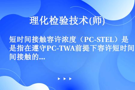 短时间接触容许浓度（PC-STEL）是指在遵守PC-TWA前提下容许短时间接触的浓度，短时间指的是（...