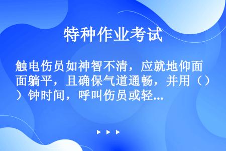 触电伤员如神智不清，应就地仰面躺平，且确保气道通畅，并用（）钟时间，呼叫伤员或轻拍其肩部，以判定伤员...