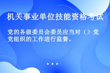 党的各级委员会委员应当对（）党组织的工作进行监督。