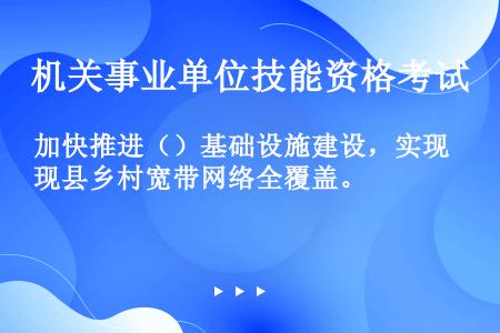 加快推进（）基础设施建设，实现县乡村宽带网络全覆盖。