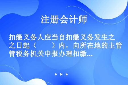 扣缴义务人应当自扣缴义务发生之日起（　　）内，向所在地的主管税务机关申报办理扣缴税款登记。