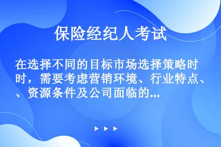 在选择不同的目标市场选择策略时，需要考虑营销环境、行业特点、资源条件及公司面临的特定形势。当公司产品...