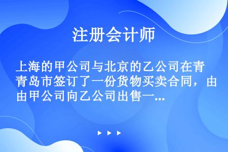 上海的甲公司与北京的乙公司在青岛市签订了一份货物买卖合同，由甲公司向乙公司出售一批花卉；但是双方对履...