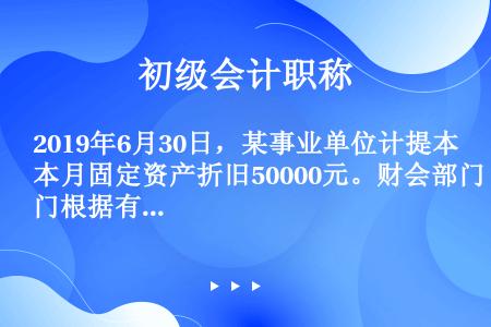 2019年6月30日，某事业单位计提本月固定资产折旧50000元。财会部门根据有关凭证，编制的下列会...