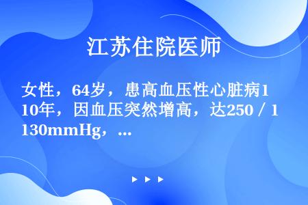 女性，64岁，患高血压性心脏病10年，因血压突然增高，达250／130mmHg，继而发生急性左心衰竭...