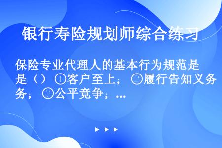 保险专业代理人的基本行为规范是（） ①客户至上； ②履行告知义务； ③公平竞争； ④保守秘密。