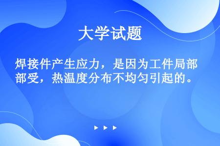 焊接件产生应力，是因为工件局部受，热温度分布不均匀引起的。