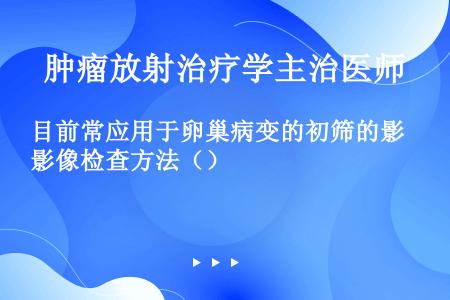 目前常应用于卵巢病变的初筛的影像检查方法（）