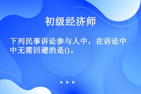 下列民事诉讼参与人中，在诉讼中无需回避的是()。