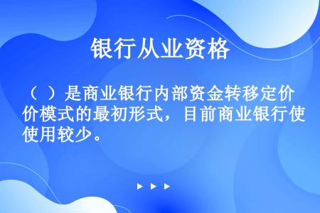 （  ）是商业银行内部资金转移定价模式的最初形式，目前商业银行使用较少。