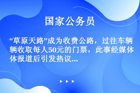 “草原天路”成为收费公路，过往车辆收取每人50元的门票，此事经媒体报道后引发热议。“革原天路”收费项...