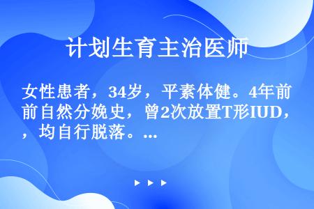 女性患者，34岁，平素体健。4年前自然分娩史，曾2次放置T形IUD，均自行脱落。现月经干净3天，要求...