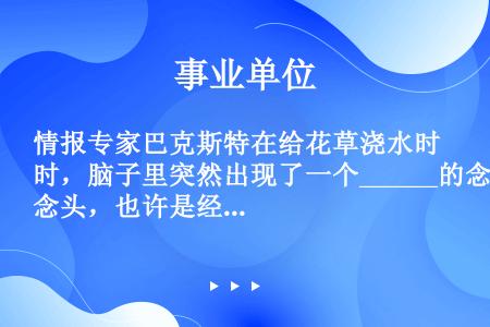 情报专家巴克斯特在给花草浇水时，脑子里突然出现了一个______的念头，也许是经常与间谍、情报打交道...