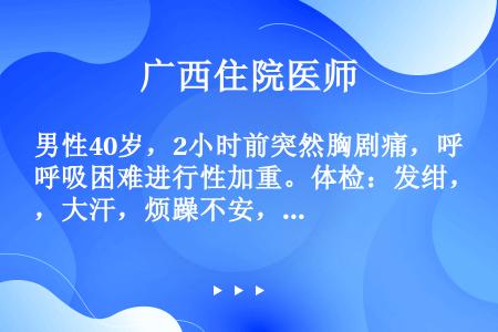 男性40岁，2小时前突然胸剧痛，呼吸困难进行性加重。体检：发绀，大汗，烦躁不安，右肺呼吸音减弱，BP...