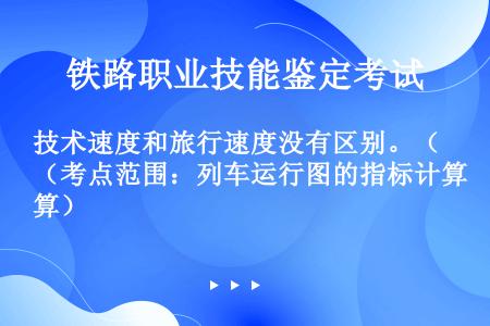 技术速度和旅行速度没有区别。（考点范围：列车运行图的指标计算）