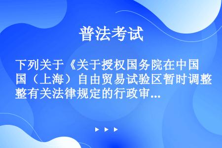 下列关于《关于授权国务院在中国（上海）自由贸易试验区暂时调整有关法律规定的行政审批的决定》表述正确的...