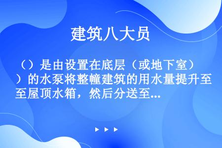 （）是由设置在底层（或地下室）的水泵将整幢建筑的用水量提升至屋顶水箱，然后分送至各分区水箱，分区水箱...