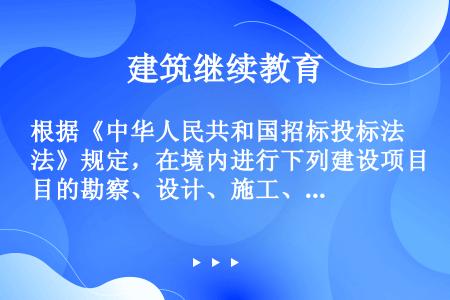 根据《中华人民共和国招标投标法》规定，在境内进行下列建设项目的勘察、设计、施工、监理以及重要设备，材...