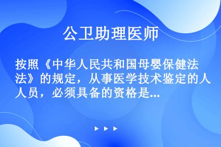 按照《中华人民共和国母婴保健法》的规定，从事医学技术鉴定的人员，必须具备的资格是（　　）。