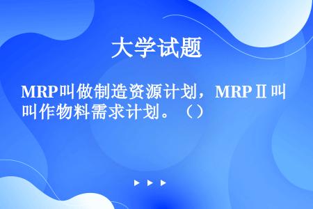 MRP叫做制造资源计划，MRPⅡ叫作物料需求计划。（）