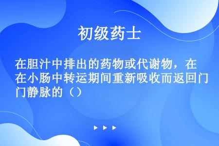 在胆汁中排出的药物或代谢物，在小肠中转运期间重新吸收而返回门静脉的（）