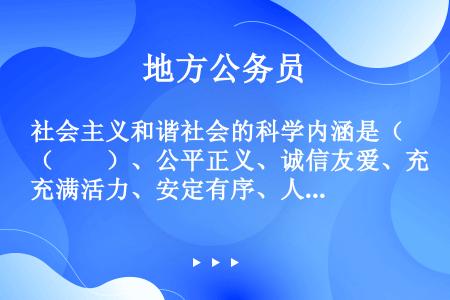 社会主义和谐社会的科学内涵是（　　）、公平正义、诚信友爱、充满活力、安定有序、人与自然和谐相处的社会...