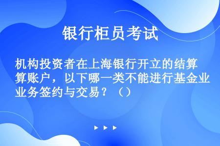 机构投资者在上海银行开立的结算账户，以下哪一类不能进行基金业务签约与交易？（）