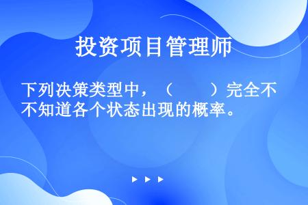 下列决策类型中，（　　）完全不知道各个状态出现的概率。