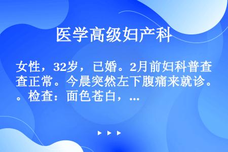 女性，32岁，已婚。2月前妇科普查正常。今晨突然左下腹痛来就诊。检查：面色苍白，心率110次/分，血...