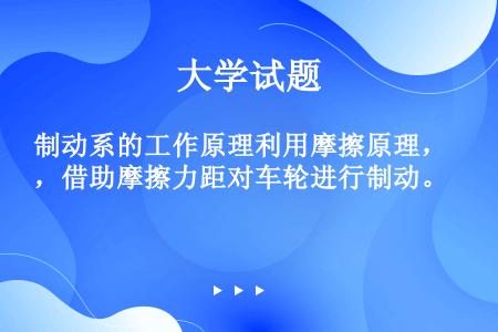 制动系的工作原理利用摩擦原理，借助摩擦力距对车轮进行制动。