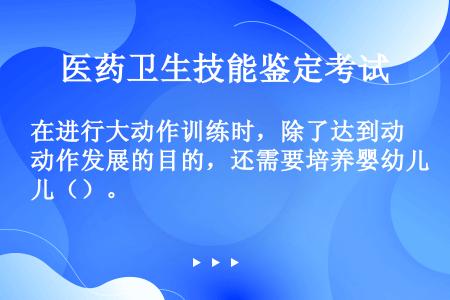 在进行大动作训练时，除了达到动作发展的目的，还需要培养婴幼儿（）。