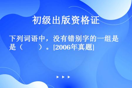 下列词语中，没有错别字的一组是（　　）。[2006年真题]