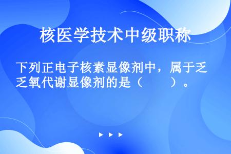 下列正电子核素显像剂中，属于乏氧代谢显像剂的是（　　）。