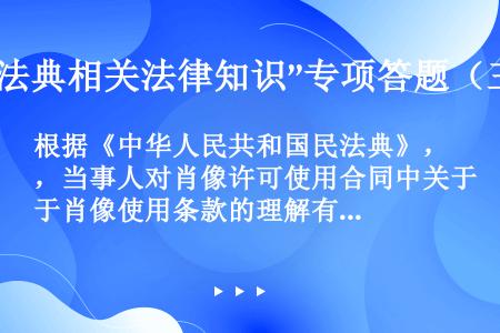 根据《中华人民共和国民法典》，当事人对肖像许可使用合同中关于肖像使用条款的理解有争议的，应当作出有利...