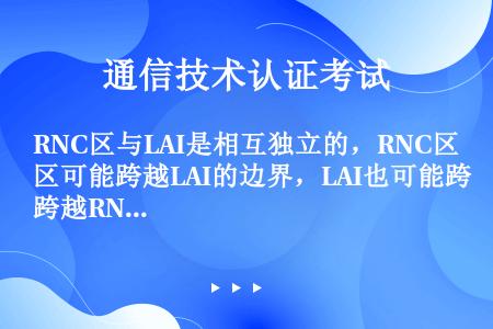 RNC区与LAI是相互独立的，RNC区可能跨越LAI的边界，LAI也可能跨越RNC区的边界。