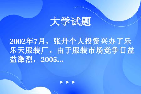 2002年7月，张丹个人投资兴办了乐天服装厂。由于服装市场竞争日益激烈，2005年5月，张丹决定解散...