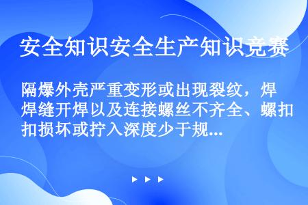 隔爆外壳严重变形或出现裂纹，焊缝开焊以及连接螺丝不齐全、螺扣损坏或拧入深度少于规定值，致使其机械强度...