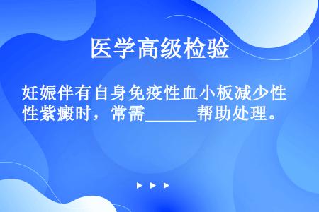 妊娠伴有自身免疫性血小板减少性紫癜时，常需______帮助处理。