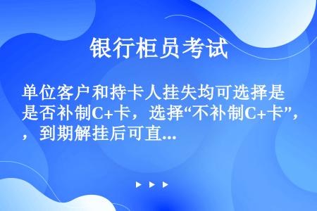 单位客户和持卡人挂失均可选择是否补制C+卡，选择“不补制C+卡”，到期解挂后可直接办理销卡。