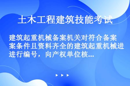 建筑起重机械备案机关对符合备案条件且资料齐全的建筑起重机械进行编号，向产权单位核发备案证明。备案机关...