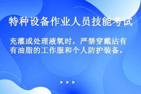 充灌或处理液氧时，严禁穿戴沾有油脂的工作服和个人防护装备。